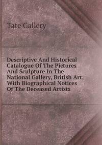 Descriptive And Historical Catalogue Of The Pictures And Sculpture In The National Gallery, British Art; With Biographical Notices Of The Deceased Artists