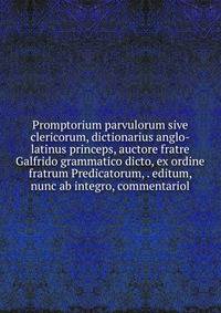 Promptorium parvulorum sive clericorum, dictionarius anglo-latinus princeps, auctore fratre Galfrido grammatico dicto, ex ordine fratrum Predicatorum, . editum, nunc ab integro, commentariol