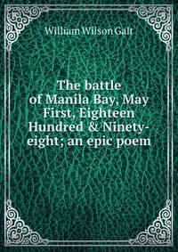 The battle of Manila Bay, May First, Eighteen Hundred &amp; Ninety-eight; an epic poem