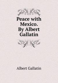 Peace with Mexico. By Albert Gallatin
