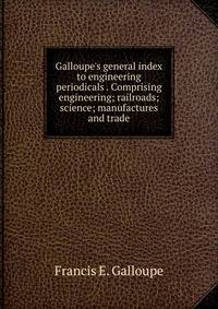 Galloupe's general index to engineering periodicals . Comprising engineering; railroads; science; manufactures and trade