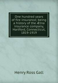 One hundred years of fire insurance; being a history of the ?tna insurance company, Hartford, Connecticut, 1819-1919