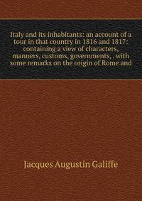 Italy and its inhabitants: an account of a tour in that country in 1816 and 1817: containing a view of characters, manners, customs, governments, . with some remarks on the origin of Rome and