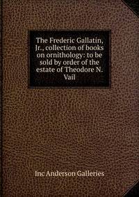 The Frederic Gallatin, Jr., collection of books on ornithology: to be sold by order of the estate of Theodore N. Vail
