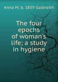The four epochs of woman's life; a study in hygiene