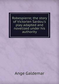 Robespierre; the story of Victorien Sardou's play adapted and novelized under his authority