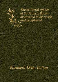 The bi-literal cypher of Sir Francis Bacon discovered in his works and deciphered