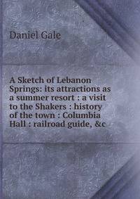 A Sketch of Lebanon Springs: its attractions as a summer resort : a visit to the Shakers : history of the town : Columbia Hall : railroad guide, &amp;c