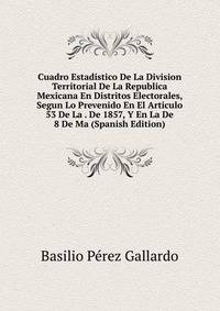 Cuadro Estadistico De La Division Territorial De La Republica Mexicana En Distritos Electorales, Segun Lo Prevenido En El Articulo 53 De La . De 1857, Y En La De 8 De Ma (Spanish Edition)