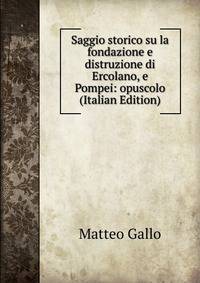 Saggio storico su la fondazione e distruzione di Ercolano, e Pompei: opuscolo (Italian Edition)
