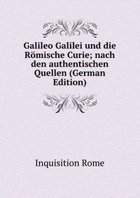 Galileo Galilei und die Romische Curie; nach den authentischen Quellen (German Edition)