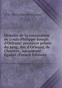 Histoire de la conjuration de Louis-Philippe-Joseph d'Orl?ans: premiere prince du sang, duc d'Orleans, de Chartres . surnomm? ?galit? (French Edition)