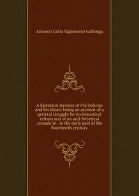 A historical memoir of Fr? Dolcino and his times: being an account of a general struggle for ecclesiastical reform and of an anti-heretical crusade in . in the early part of the fourteenth century
