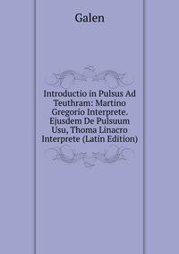 Introductio in Pulsus Ad Teuthram: Martino Gregorio Interprete. Ejusdem De Pulsuum Usu, Thoma Linacro Interprete (Latin Edition)