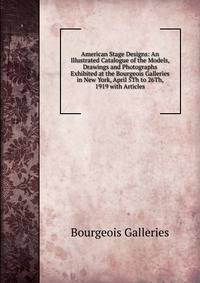 American Stage Designs: An Illustrated Catalogue of the Models, Drawings and Photographs Exhibited at the Bourgeois Galleries in New York, April 5Th to 26Th, 1919 with Articles