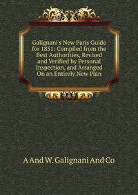Galignani's New Paris Guide for 1851: Compiled from the Best Authorities, Revised and Verified by Personal Inspection, and Arranged On an Entirely New Plan