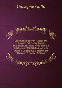 Osservazioni Su Vari Articoli Del Progetto Del Codice Penale Presentato Al Senato Nella Tornata 24 Febbraio 1874 Dal Ministro Di Grazia E Giustizia . E Seguenti, Dal Poligrafo E (Italian Edition)