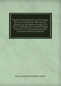 Histoire Compl?te Et Authentique De Louis-Napol?on Bonaparte: Depuis Sa Naissance Jusqu'? Ce Jour; Pr?c?d?e D'un Avant-Propos Intitul? Le 2 D?cembre Devant L'histoire (French Edition)