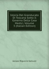 Istoria Del Granducato Di Toscana Sotto Il Governo Della Casa Medici, Volume 3 (Italian Edition)