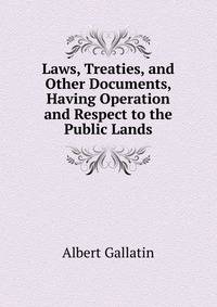 Laws, Treaties, and Other Documents, Having Operation and Respect to the Public Lands