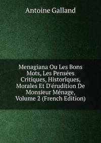 Menagiana Ou Les Bons Mots, Les Pens?es Critiques, Historiques, Morales Et D'?rudition De Monsieur M?nage, Volume 2 (French Edition)