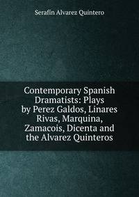 Contemporary Spanish Dramatists: Plays by Perez Galdos, Linares Rivas, Marquina, Zamacois, Dicenta and the Alvarez Quinteros