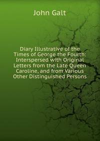 Diary Illustrative of the Times of George the Fourth: Interspersed with Original Letters from the Late Queen Caroline, and from Various Other Distinguished Persons