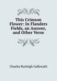 This Crimson Flower: In Flanders Fields, an Answer, and Other Verse