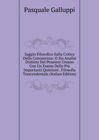 Saggio Filosofico Sulla Critica Della Conoscenza: O Sia Analisi Distinta Del Pensiere Umano Con Un Esame Delle Piu Importanti Quistioni . Filosofia Trascendentale (Italian Edition)