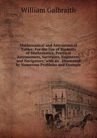 Mathematical and Astronomical Tables: For the Use of Students of Mathematics, Practical Astronomers, Surveyors, Engineers, and Navigators; with an . Illustrated by Numerous Problems and Example