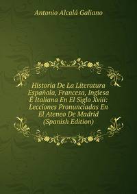 Historia De La Literatura Espanola, Francesa, Inglesa E Italiana En El Siglo Xviii: Lecciones Pronunciadas En El Ateneo De Madrid (Spanish Edition)