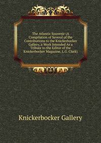 The Atlantic Souvenir (A Compilation of Several of the Contributions to the Knickerbocker Gallery, a Work Intended As a Tribute to the Editor of the Knickerbocker Magazine, L.G. Clark).