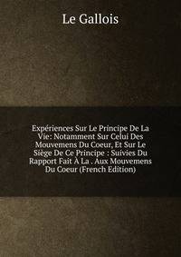 Experiences Sur Le Principe De La Vie: Notamment Sur Celui Des Mouvemens Du Coeur, Et Sur Le Siege De Ce Principe : Suivies Du Rapport Fait A La . Aux Mouvemens Du Coeur (French Edition)