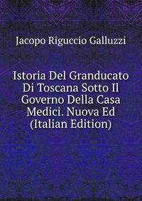 Istoria Del Granducato Di Toscana Sotto Il Governo Della Casa Medici. Nuova Ed (Italian Edition)