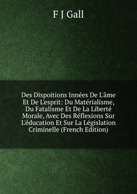 Des Dispoitions Inn?es De L'?me Et De L'esprit: Du Mat?rialisme, Du Fatalisme Et De La Libert? Morale, Avec Des R?flexions Sur L'?ducation Et Sur La L?gislation Criminelle (French Edition)