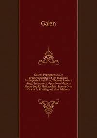 Galeni Pergamensis De Temperamentis: Et De Inaeqvali Intemperie Libri Tres, Thomas Linacro Anglo Interprete. Opus Non Medicis Modo, Sed Et Philosophis . Lucem Cvm Gratia &amp; Priuilegio (Latin Edition)