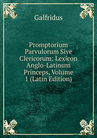 Promptorium Parvulorum Sive Clericorum: Lexicon Anglo-Latinum Princeps, Volume 1 (Latin Edition)