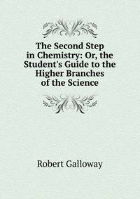 The Second Step in Chemistry: Or, the Student's Guide to the Higher Branches of the Science