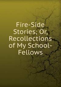 Fire-Side Stories; Or, Recollections of My School-Fellows
