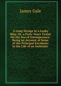 A Long Voyage in a Leaky Ship: Or, a Forty Years' Cruise On the Sea of Intemperance: Being an Account of Some of the Principal Encidents in the Life of an Inebriate .