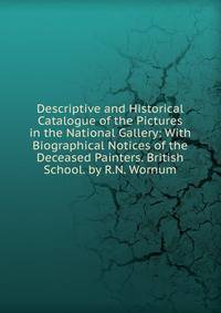 Descriptive and Historical Catalogue of the Pictures in the National Gallery: With Biographical Notices of the Deceased Painters. British School. by R.N. Wornum