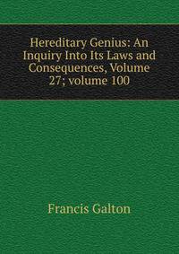 Hereditary Genius: An Inquiry Into Its Laws and Consequences, Volume 27; volume 100