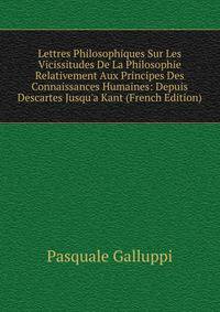 Lettres Philosophiques Sur Les Vicissitudes De La Philosophie Relativement Aux Principes Des Connaissances Humaines: Depuis Descartes Jusqu'a Kant (French Edition)