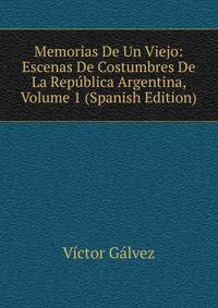 Memorias De Un Viejo: Escenas De Costumbres De La Republica Argentina, Volume 1 (Spanish Edition)