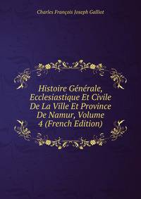 Histoire Generale, Ecclesiastique Et Civile De La Ville Et Province De Namur, Volume 4 (French Edition)