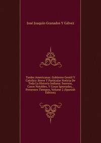 Tardes Americanas: Gobierno Gentil Y Catolico: Breve Y Particular Noticia De Toda La Historia Indiana: Sucesos, Casos Notables, Y Cosas Ignoradas, . Presentes Tiempos, Volume 2 (Spanish Edition)