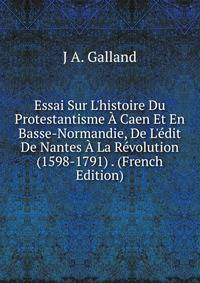 Essai Sur L'histoire Du Protestantisme ? Caen Et En Basse-Normandie, De L'?dit De Nantes ? La R?volution (1598-1791) . (French Edition)
