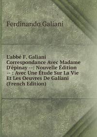 L'abb? F. Galiani Correspondance Avec Madame D'?pinay --: Nouvelle ?dition -- : Avec Une ?tude Sur La Vie Et Les Oeuvres De Galiani (French Edition)