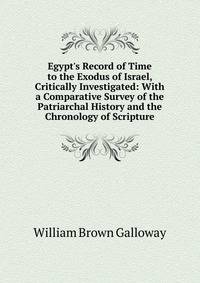 Egypt's Record of Time to the Exodus of Israel, Critically Investigated: With a Comparative Survey of the Patriarchal History and the Chronology of Scripture