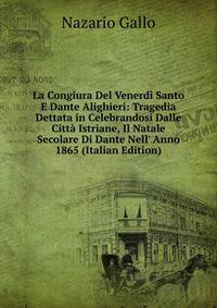 La Congiura Del Venerd? Santo E Dante Alighieri: Tragedia Dettata in Celebrandosi Dalle Citt? Istriane, Il Natale Secolare Di Dante Nell' Anno 1865 (Italian Edition)